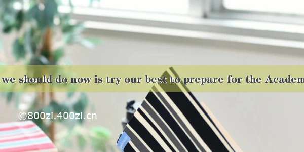 The only thing  we should do now is try our best to prepare for the Academic proficiency t