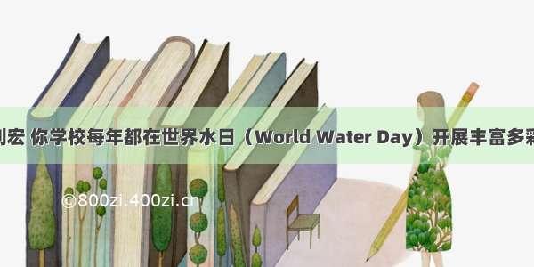 假如你叫刘宏 你学校每年都在世界水日（World Water Day）开展丰富多彩的活动 宣