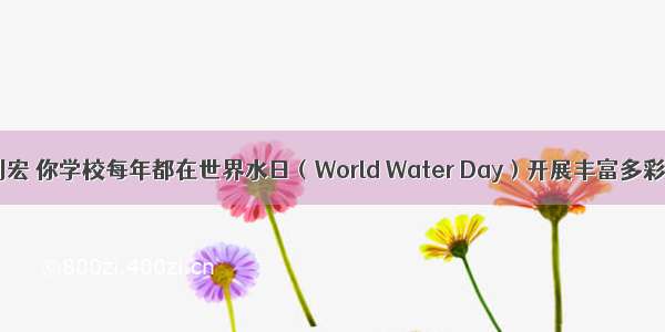 假如你是刘宏 你学校每年都在世界水日（World Water Day）开展丰富多彩的活动 宣