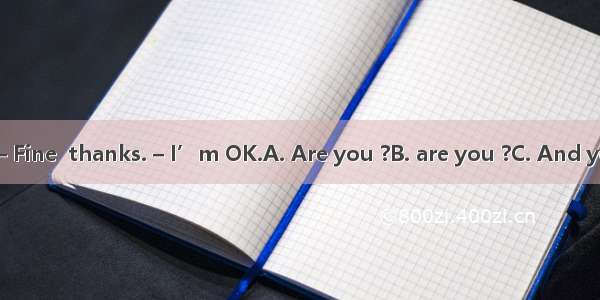 – How are you ?– Fine  thanks. – I’m OK.A. Are you ?B. are you ?C. And you ?D. and you ?