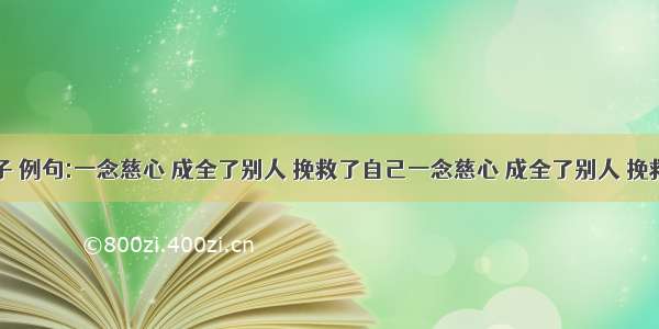 仿写句子 例句:一念慈心 成全了别人 挽救了自己一念慈心 成全了别人 挽救了自己