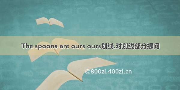 The spoons are ours ours划线.对划线部分提问