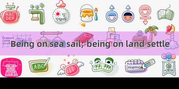 Being on sea sail; being on land settle