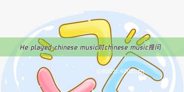 He played chinese music对chinese music提问