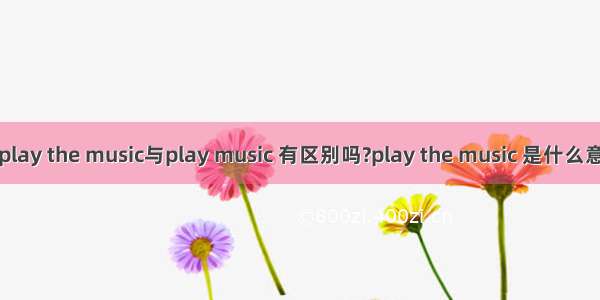 play the music与play music 有区别吗?play the music 是什么意