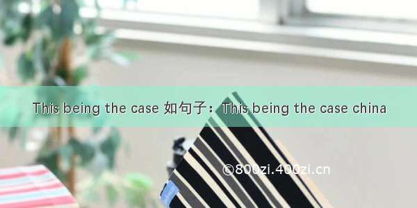 This being the case 如句子：This being the case china