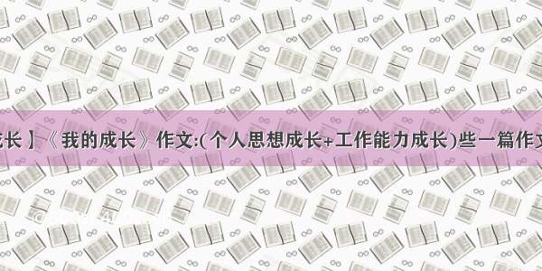 【我的成长】《我的成长》作文:(个人思想成长+工作能力成长)些一篇作文关于“...