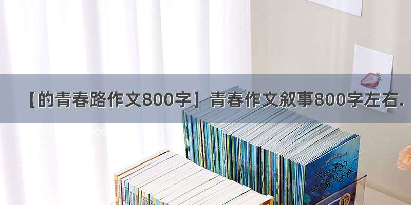 【的青春路作文800字】青春作文叙事800字左右.