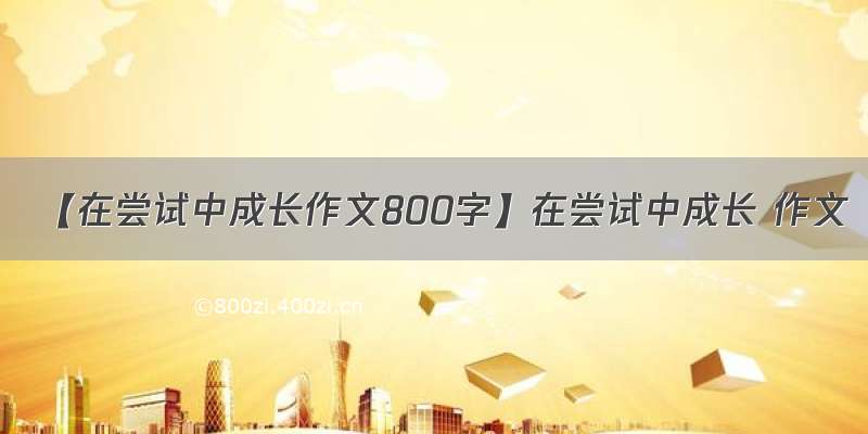 【在尝试中成长作文800字】在尝试中成长 作文