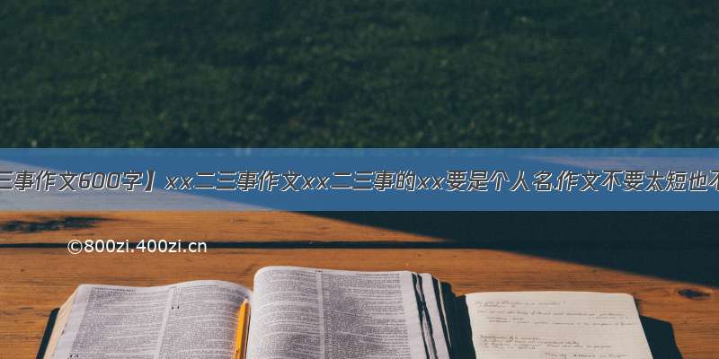 【某某二三事作文600字】xx二三事作文xx二三事的xx要是个人名.作文不要太短也不要太长