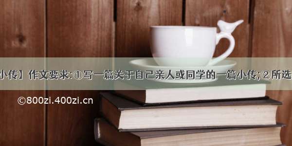 【家人小传】作文要求:①写一篇关于自己亲人或同学的一篇小传;②所选材料要...