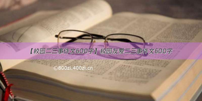 【校园二三事作文600字】校园友爱二三事作文600字