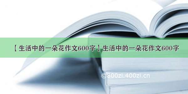 【生活中的一朵花作文600字】生活中的一朵花作文600字