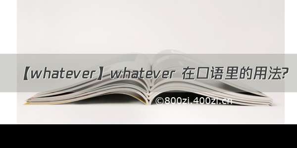 【whatever】whatever 在口语里的用法?