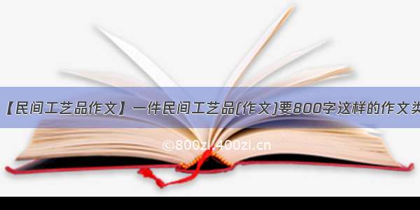 【民间工艺品作文】一件民间工艺品(作文)要800字这样的作文类.