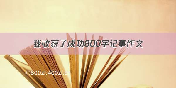 我收获了成功800字记事作文