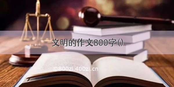 文明的作文800字()