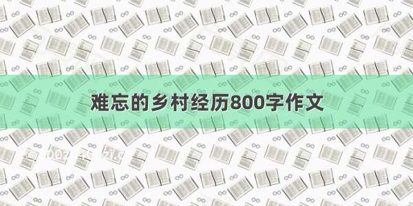 难忘的乡村经历800字作文