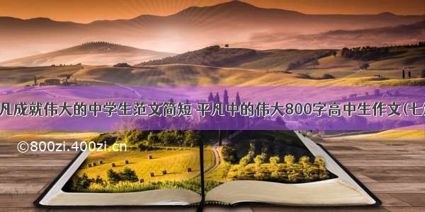 平凡成就伟大的中学生范文简短 平凡中的伟大800字高中生作文(七篇)