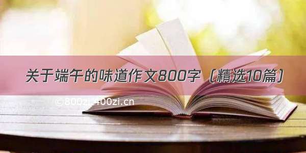 关于端午的味道作文800字（精选10篇）