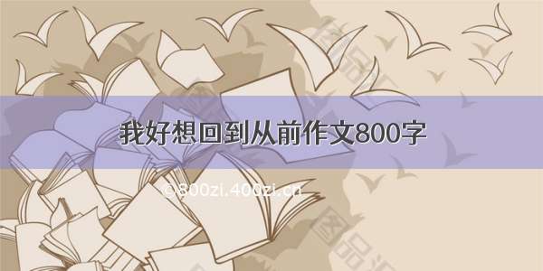 我好想回到从前作文800字