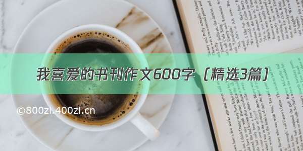 我喜爱的书刊作文600字（精选3篇）