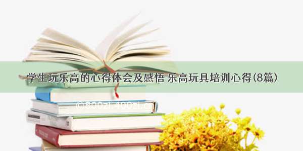 学生玩乐高的心得体会及感悟 乐高玩具培训心得(8篇)